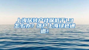 上海居转户社保低于1.3怎么办？落户上海绿色通道！