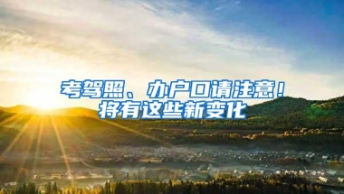 考驾照、办户口请注意！将有这些新变化