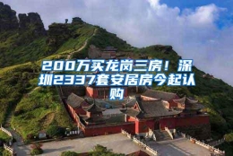 200万买龙岗三房！深圳2337套安居房今起认购