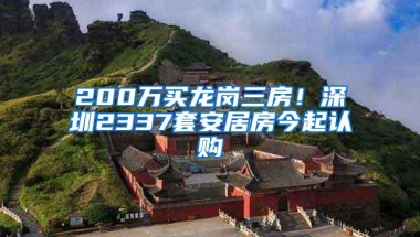 200万买龙岗三房！深圳2337套安居房今起认购