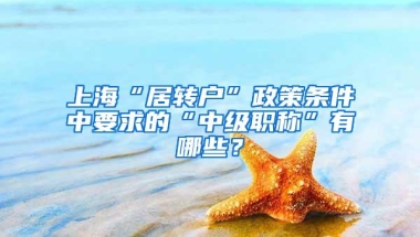 上海“居转户”政策条件中要求的“中级职称”有哪些？