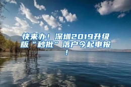 快来办！深圳2019升级版“秒批”落户今起申报！