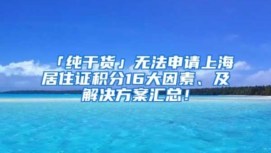 「纯干货」无法申请上海居住证积分16大因素、及解决方案汇总！