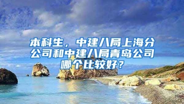 本科生，中建八局上海分公司和中建八局青岛公司哪个比较好？