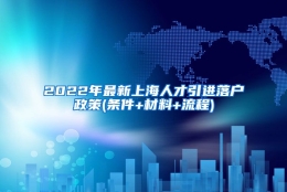 2022年最新上海人才引进落户政策(条件+材料+流程)