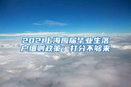 2021上海应届毕业生落户细则政策：打分不够来