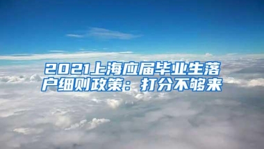 2021上海应届毕业生落户细则政策：打分不够来