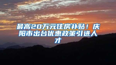 最高20万元住房补贴！庆阳市出台优惠政策引进人才