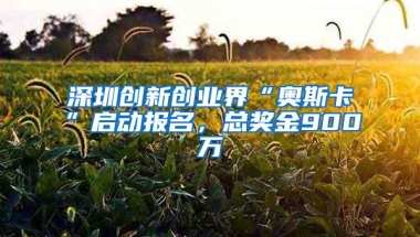 深圳创新创业界“奥斯卡”启动报名，总奖金900万