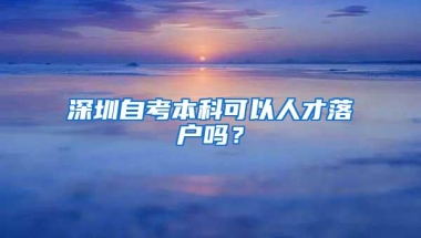 深圳自考本科可以人才落户吗？