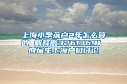 上海小学落户2年怎么算的 解释微32613691 应届生上海户口讨论