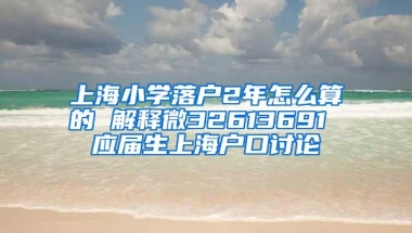 上海小学落户2年怎么算的 解释微32613691 应届生上海户口讨论