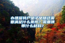 办理居转户是子女随迁需要满足什么条件？需要携带什么材料？