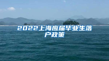 2022上海应届毕业生落户政策