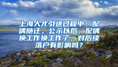 上海人才引进过程中，配偶随迁。公示以后，配偶换工作换工作了，对后续落户有影响吗？