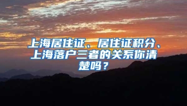 上海居住证、居住证积分、上海落户三者的关系你清楚吗？