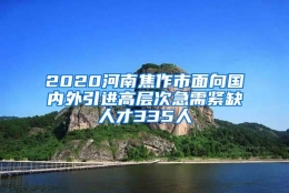 2020河南焦作市面向国内外引进高层次急需紧缺人才335人