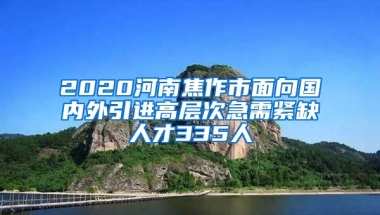 2020河南焦作市面向国内外引进高层次急需紧缺人才335人