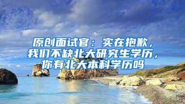 原创面试官：实在抱歉，我们不缺北大研究生学历，你有北大本科学历吗