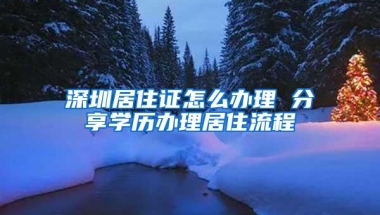 深圳居住证怎么办理 分享学历办理居住流程