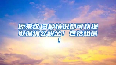 原来这13种情况都可以提取深圳公积金！包括租房！