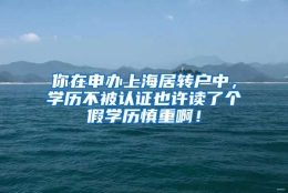 你在申办上海居转户中，学历不被认证也许读了个假学历慎重啊！