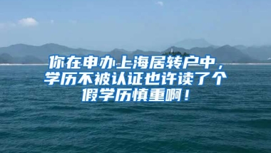 你在申办上海居转户中，学历不被认证也许读了个假学历慎重啊！