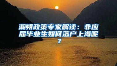 瀚朔政策专家解读：非应届毕业生如何落户上海呢？