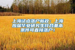 上海试点落户新政：上海应届毕业研究生符合基本条件可直接落户！