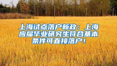 上海试点落户新政：上海应届毕业研究生符合基本条件可直接落户！