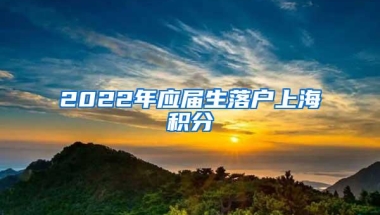 2022年应届生落户上海积分