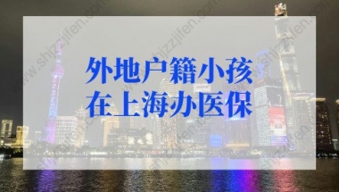 外地户籍小孩在上海办医保办理流程材料！积分达标可参保