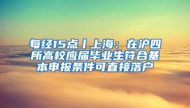 每经15点丨上海：在沪四所高校应届毕业生符合基本申报条件可直接落户