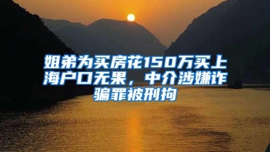 姐弟为买房花150万买上海户口无果，中介涉嫌诈骗罪被刑拘