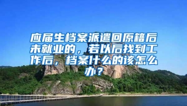 应届生档案派遣回原籍后未就业的，若以后找到工作后，档案什么的该怎么办？