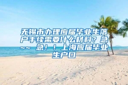 无锡市办理应届毕业生落户手续需要什么材料？急~~ 急！！上海应届毕业生户口