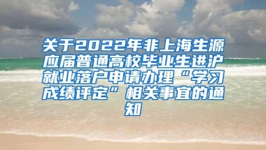 关于2022年非上海生源应届普通高校毕业生进沪就业落户申请办理“学习成绩评定”相关事宜的通知