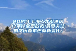 2021年上海人才引进落户条件全面放宽!最受关注的学历要求也有新变化！