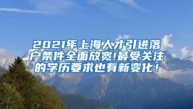 2021年上海人才引进落户条件全面放宽!最受关注的学历要求也有新变化！