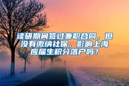 读研期间签过兼职合同，但没有缴纳社保，影响上海应届生积分落户吗？