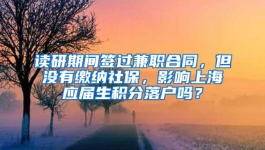 读研期间签过兼职合同，但没有缴纳社保，影响上海应届生积分落户吗？