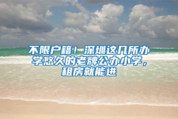 不限户籍！深圳这几所办学悠久的老牌公办小学，租房就能进