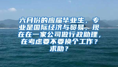 六月份的应届毕业生，专业是国际经济与贸易，现在在一家公司做行政助理，在考虑要不要换个工作？求助？