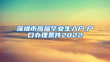 深圳市应届毕业生入户,户口办理条件2022