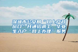 深圳市公安局“网上户政窗口”开通招调工、毕业生入户“网上办理”服务