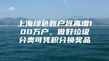 上海绿色账户将再增100万户，做好垃圾分类可凭积分换奖品