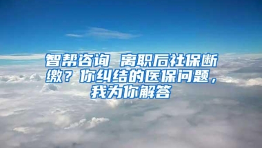 智帮咨询 离职后社保断缴？你纠结的医保问题，我为你解答