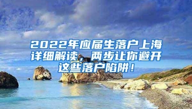 2022年应届生落户上海详细解读，两步让你避开这些落户陷阱！