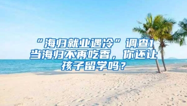 “海归就业遇冷”调查1 当海归不再吃香，你还让孩子留学吗？