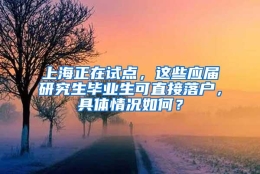 上海正在试点，这些应届研究生毕业生可直接落户，具体情况如何？